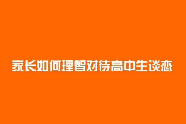 家长如何理智对待高中生谈恋爱问题