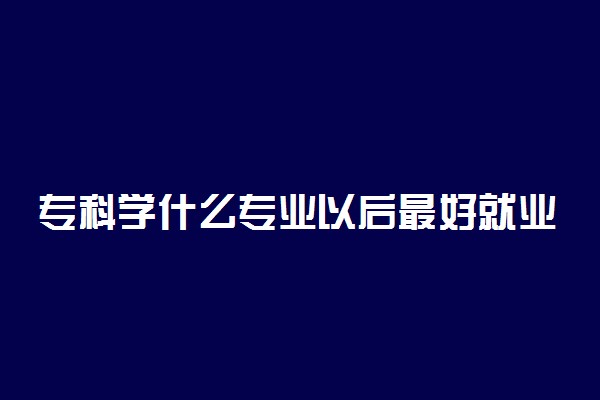 专科学什么专业以后最好就业