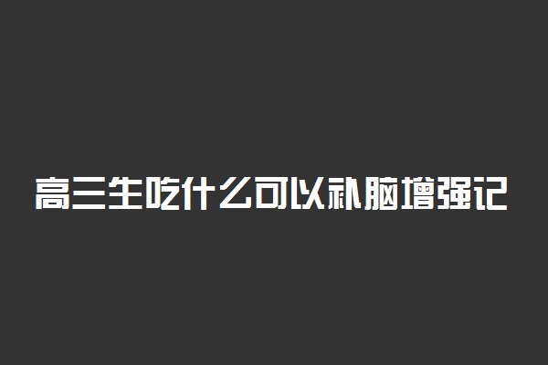 高三生吃什么可以补脑增强记忆力