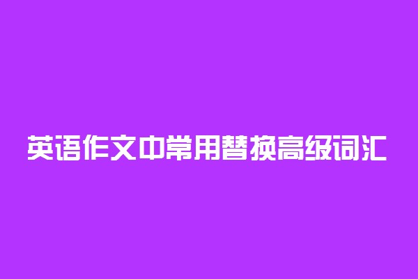 英语作文中常用替换高级词汇精选