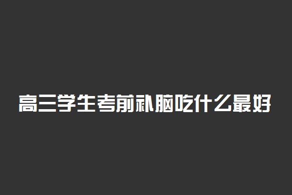 高三学生考前补脑吃什么最好