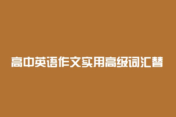 高中英语作文实用高级词汇替换