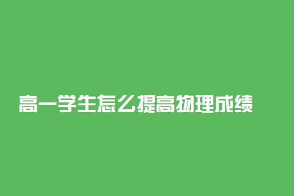 高一学生怎么提高物理成绩 最快提高物理的方法