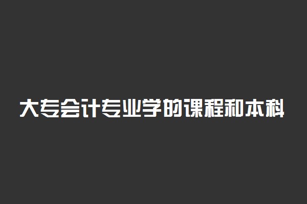 大专会计专业学的课程和本科有什么区别