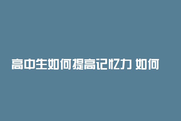 高中生如何提高记忆力 如何加强记忆力训练