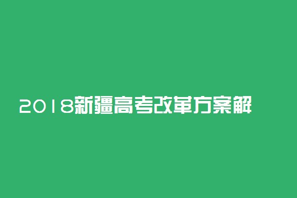 2018新疆高考改革方案解读 新疆高考最新变化