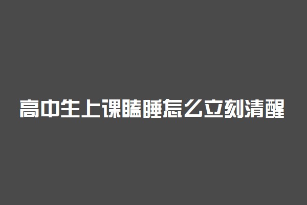 高中生上课瞌睡怎么立刻清醒 有哪些妙招