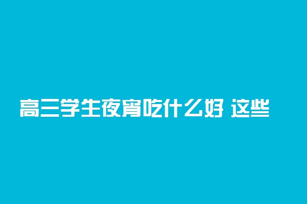 高三学生夜宵吃什么好 这些食物睡前放心吃