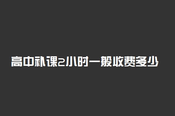 高中补课2小时一般收费多少钱