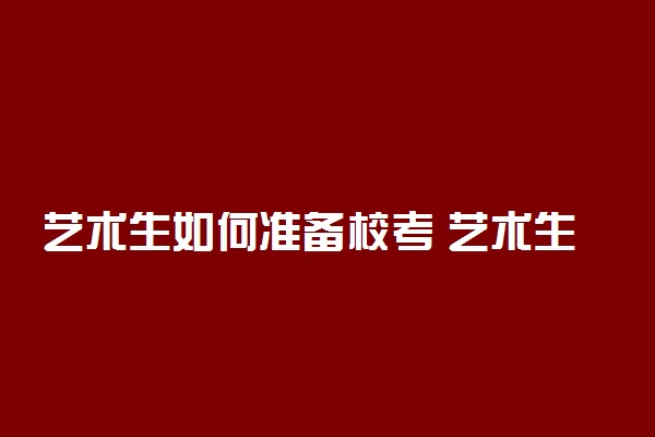 艺术生如何准备校考 艺术生校考考试流程