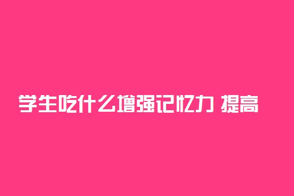 学生吃什么增强记忆力 提高记忆力很简单