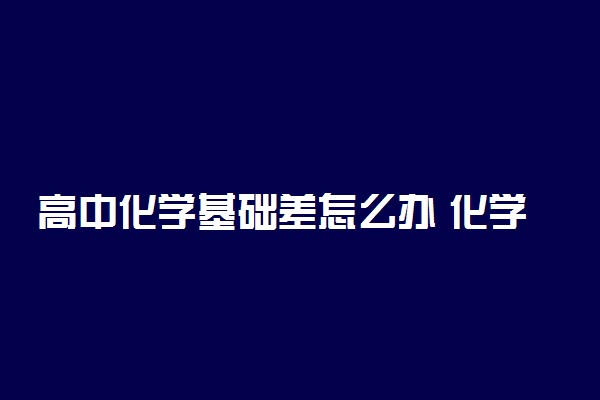 高中化学基础差怎么办 化学高分逆袭策略