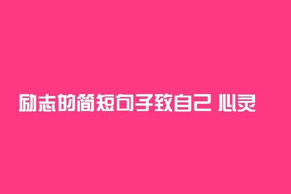 励志的简短句子致自己 心灵鸡汤经典语录励志