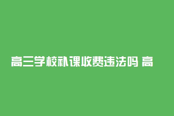 高三学校补课收费违法吗 高中补课新规定