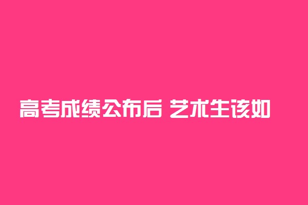 高考成绩公布后 艺术生该如何填报志愿