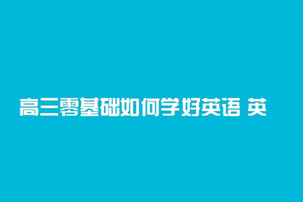高三零基础如何学好英语 英语零基础逆袭法