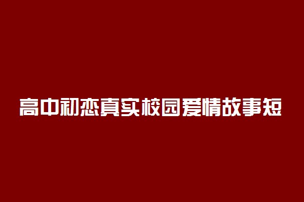 高中初恋真实校园爱情故事短篇