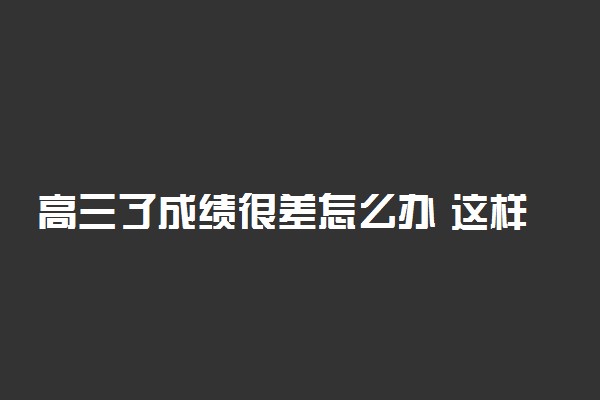 高三了成绩很差怎么办 这样的学习方法简直逆天了