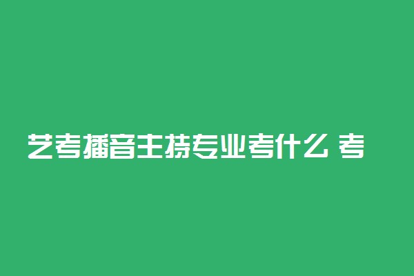 艺考播音主持专业考什么 考生应该注意什么