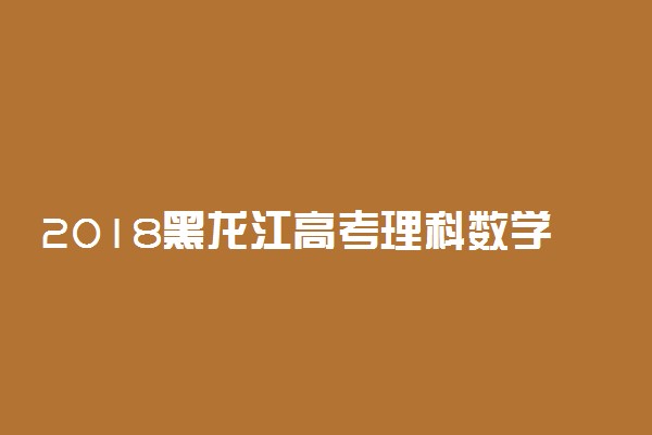 2018黑龙江高考理科数学大纲【最新公布】