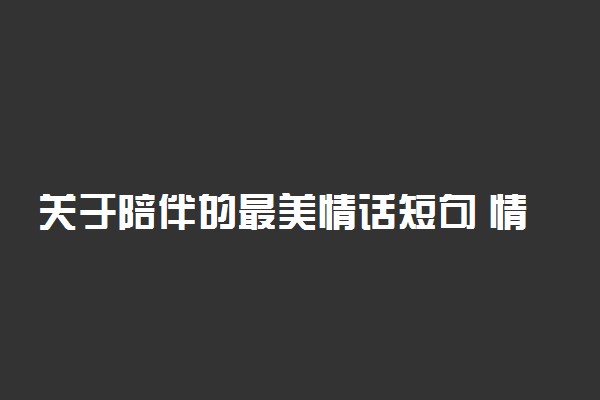 关于陪伴的最美情话短句 情话浪漫暖心短句精选