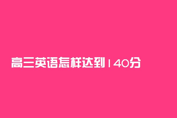 高三英语怎样达到140分 高三英语达到140分的秘诀