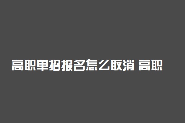 高职单招报名怎么取消 高职单招报名注意事项