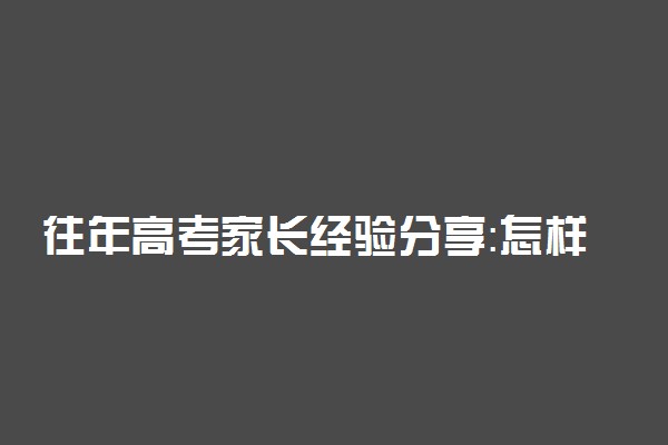 往年高考家长经验分享：怎样当好一名高三家长