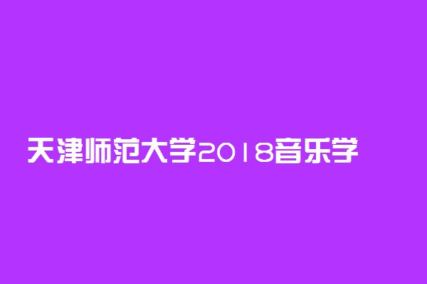 天津师范大学2018音乐学类、音乐表演类（乐理）考试大纲