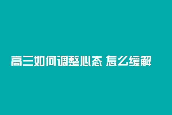 高三如何调整心态 怎么缓解焦虑的心态