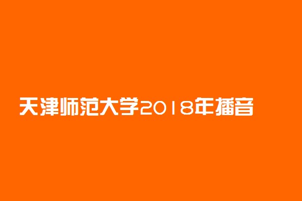 天津师范大学2018年播音与主持艺术专业考试大纲