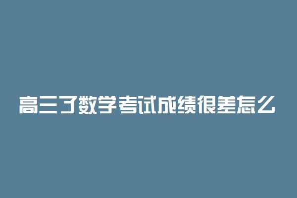 高三了数学考试成绩很差怎么办 如何提高自己的成绩