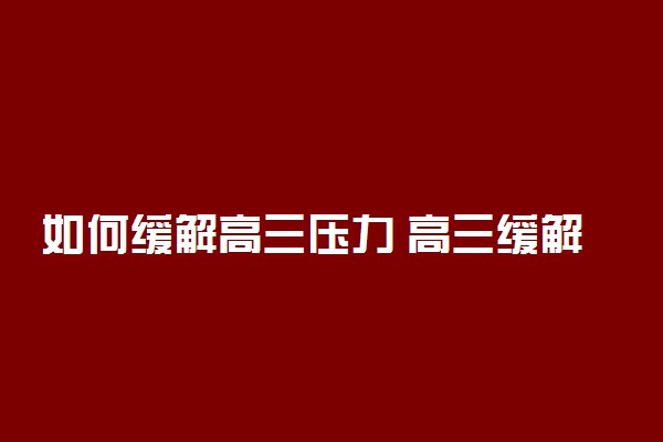 如何缓解高三压力 高三缓解压力的方法