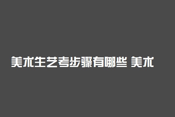 美术生艺考步骤有哪些 美术生艺考流程