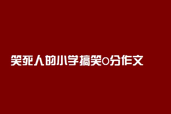 笑死人的小学搞笑0分作文