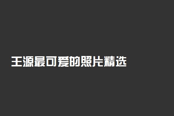 王源最可爱的照片精选