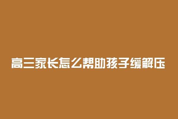 高三家长怎么帮助孩子缓解压力