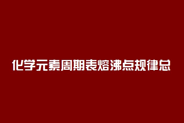 化学元素周期表熔沸点规律总结