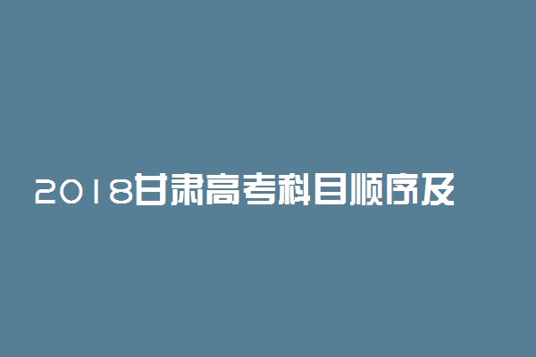 2018甘肃高考科目顺序及时间安排表