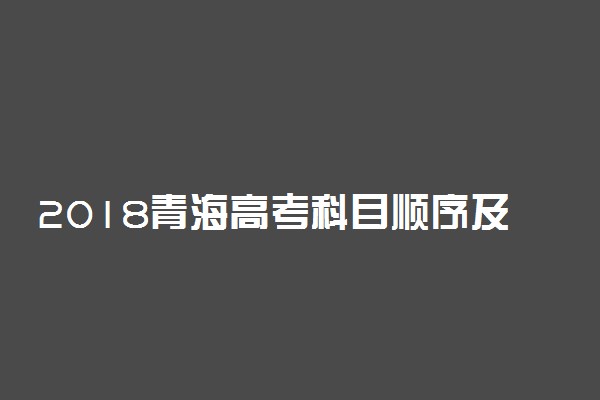 2018青海高考科目顺序及时间安排表