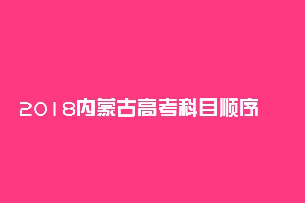 2018内蒙古高考科目顺序及时间安排表