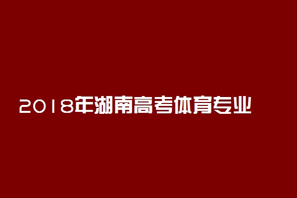 2018年湖南高考体育专业考试时间