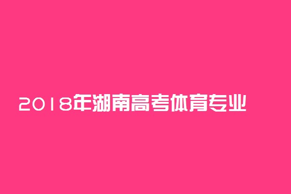 2018年湖南高考体育专业考试内容及分值