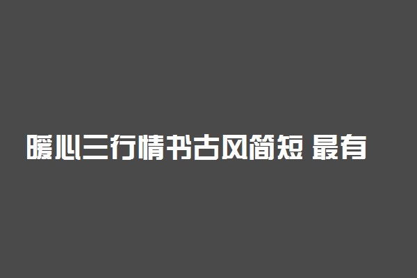 暖心三行情书古风简短 最有创意的唯美情书