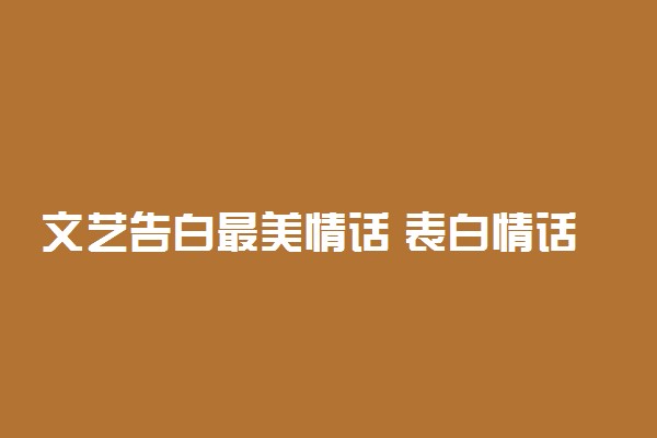 文艺告白最美情话 表白情话暖心短句