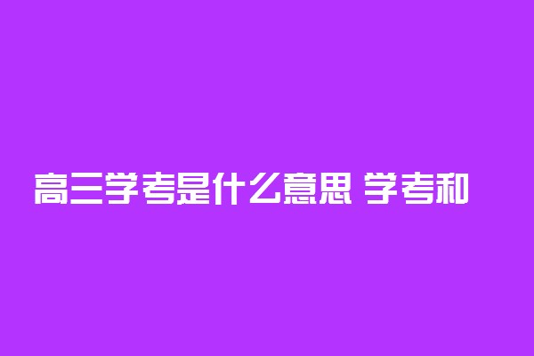 高三学考是什么意思 学考和会考有什么区别