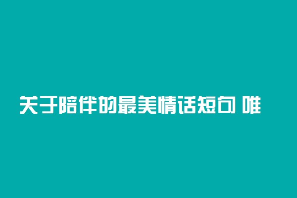 关于陪伴的最美情话短句 唯美短句摘抄