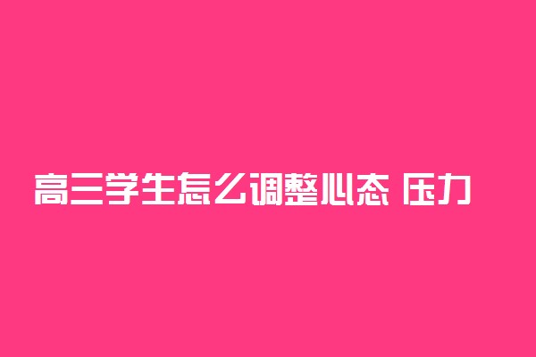 高三学生怎么调整心态 压力大怎么缓解