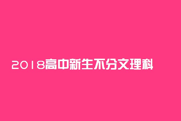 2018高中新生不分文理科吗 好处有哪些