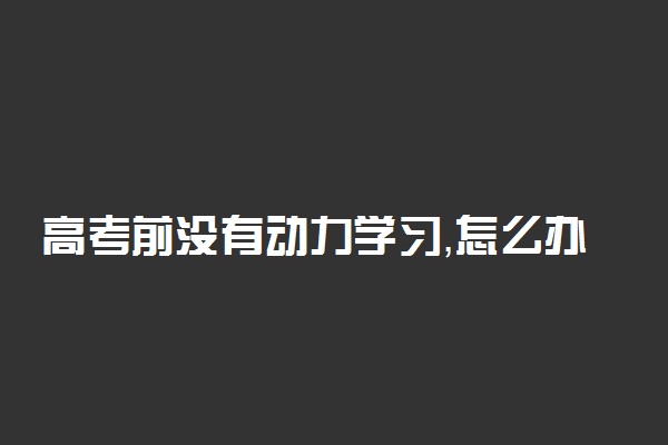 高考前没有动力学习，怎么办